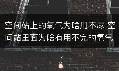 空间站上的氧气为啥用不尽 空间站里面为啥有用不完的氧气