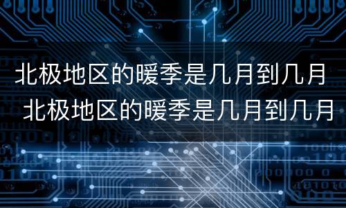 北极地区的暖季是几月到几月 北极地区的暖季是几月到几月?