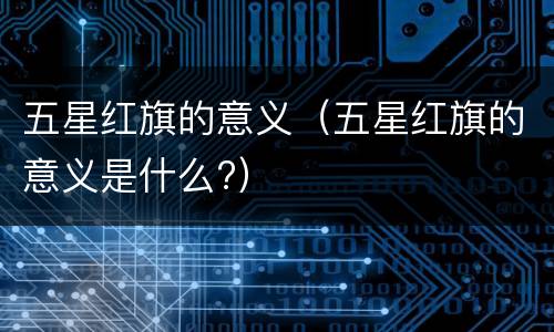 五星红旗的意义（五星红旗的意义是什么?）