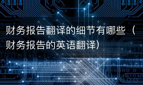 财务报告翻译的细节有哪些（财务报告的英语翻译）