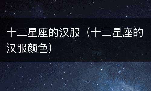 十二星座的汉服（十二星座的汉服颜色）