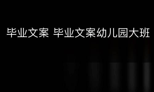 毕业文案 毕业文案幼儿园大班