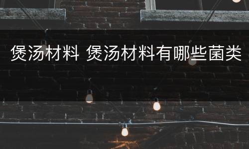 煲汤材料 煲汤材料有哪些菌类