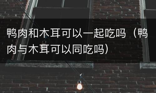 鸭肉和木耳可以一起吃吗（鸭肉与木耳可以同吃吗）