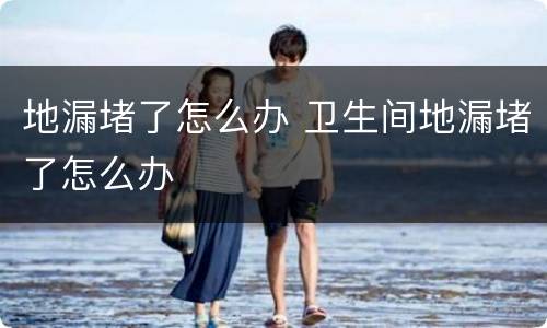 地漏堵了怎么办 卫生间地漏堵了怎么办