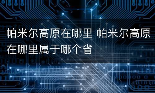 帕米尔高原在哪里 帕米尔高原在哪里属于哪个省