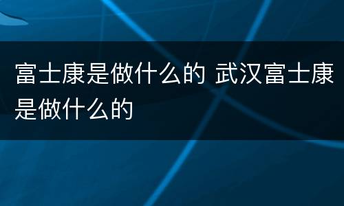 富士康是做什么的 武汉富士康是做什么的