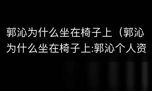 郭沁为什么坐在椅子上（郭沁为什么坐在椅子上:郭沁个人资料简介）