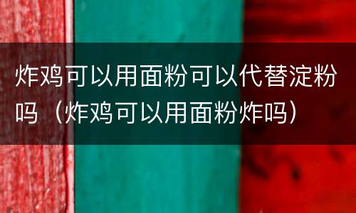 炸鸡可以用面粉可以代替淀粉吗（炸鸡可以用面粉炸吗）