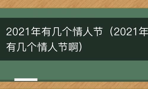 2021年有几个情人节（2021年有几个情人节啊）