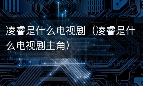 凌睿是什么电视剧（凌睿是什么电视剧主角）