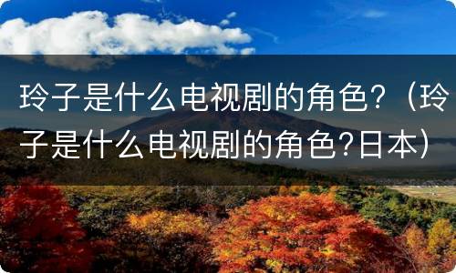 玲子是什么电视剧的角色?（玲子是什么电视剧的角色?日本）