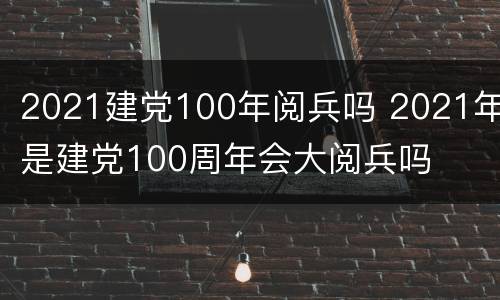 2021建党100年阅兵吗 2021年是建党100周年会大阅兵吗