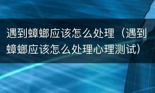 遇到蟑螂应该怎么处理（遇到蟑螂应该怎么处理心理测试）