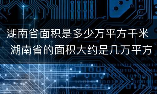 湖南省面积是多少万平方千米 湖南省的面积大约是几万平方千米