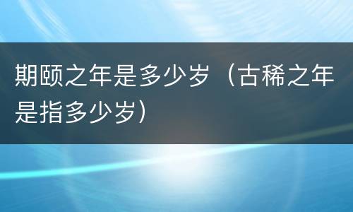 期颐之年是多少岁（古稀之年是指多少岁）