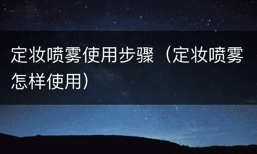 定妆喷雾使用步骤（定妆喷雾怎样使用）