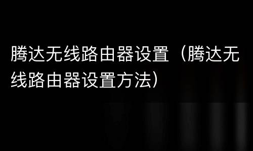 腾达无线路由器设置（腾达无线路由器设置方法）