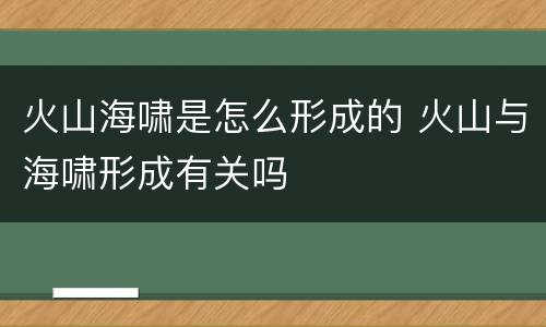 火山海啸是怎么形成的 火山与海啸形成有关吗