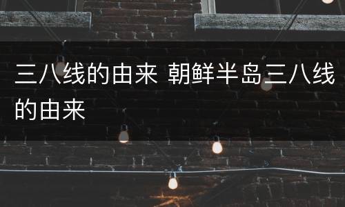 三八线的由来 朝鲜半岛三八线的由来