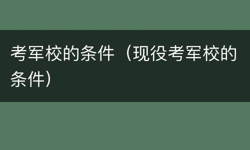 考军校的条件（现役考军校的条件）
