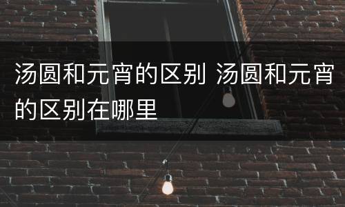 汤圆和元宵的区别 汤圆和元宵的区别在哪里