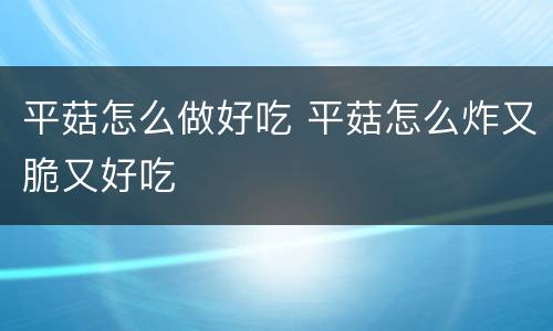 平菇怎么做好吃 平菇怎么炸又脆又好吃