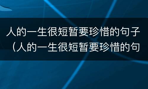 人的一生很短暂要珍惜的句子（人的一生很短暂要珍惜的句子英语）