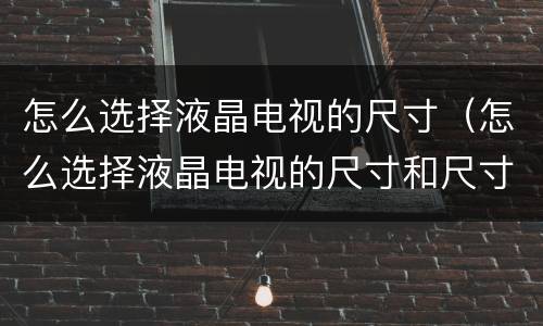 怎么选择液晶电视的尺寸（怎么选择液晶电视的尺寸和尺寸）