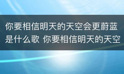 你要相信明天的天空会更蔚蓝是什么歌 你要相信明天的天空会更蔚蓝是哪首歌