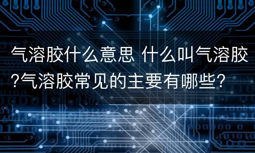 气溶胶什么意思 什么叫气溶胶?气溶胶常见的主要有哪些?