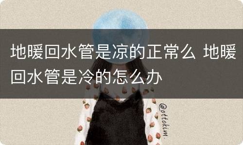 地暖回水管是凉的正常么 地暖回水管是冷的怎么办