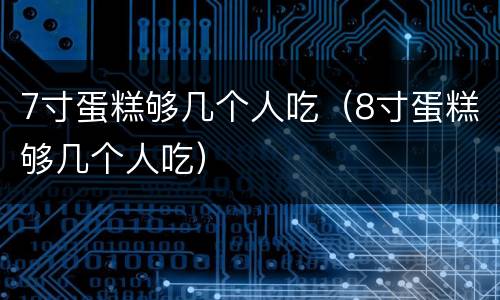 7寸蛋糕够几个人吃（8寸蛋糕够几个人吃）
