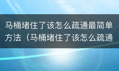 马桶堵住了该怎么疏通最简单方法（马桶堵住了该怎么疏通最简单方法水冲不下去）