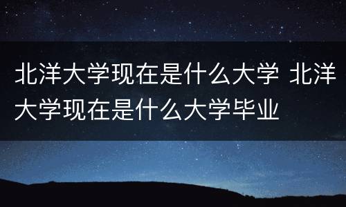北洋大学现在是什么大学 北洋大学现在是什么大学毕业