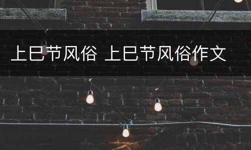 上巳节风俗 上巳节风俗作文