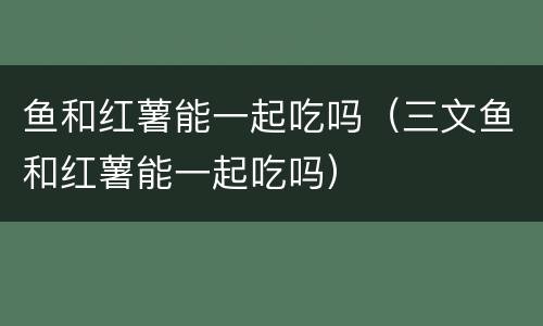 鱼和红薯能一起吃吗（三文鱼和红薯能一起吃吗）