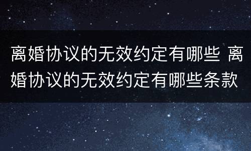 离婚协议的无效约定有哪些 离婚协议的无效约定有哪些条款