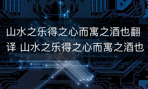 山水之乐得之心而寓之酒也翻译 山水之乐得之心而寓之酒也翻译句式
