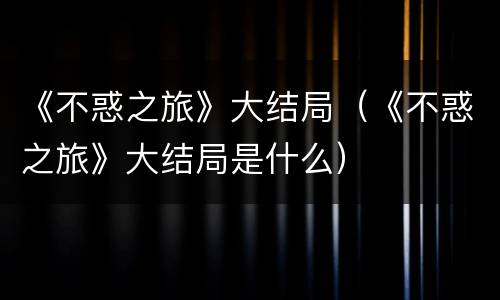 《不惑之旅》大结局（《不惑之旅》大结局是什么）