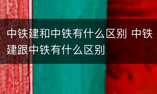 中铁建和中铁有什么区别 中铁建跟中铁有什么区别