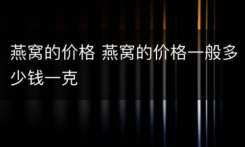 燕窝的价格 燕窝的价格一般多少钱一克
