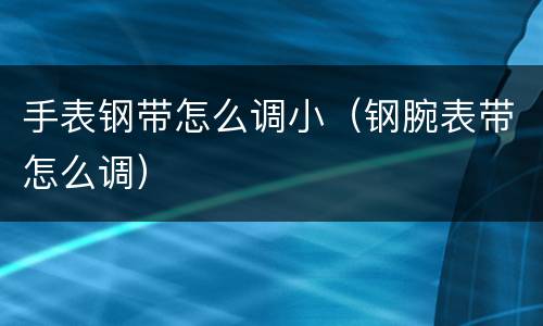 手表钢带怎么调小（钢腕表带怎么调）
