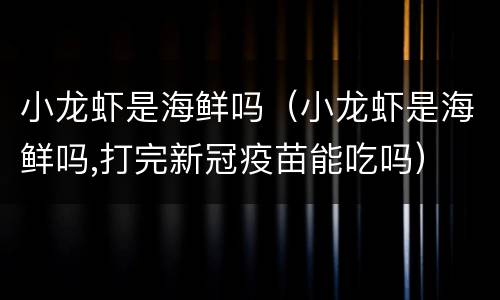 小龙虾是海鲜吗（小龙虾是海鲜吗,打完新冠疫苗能吃吗）