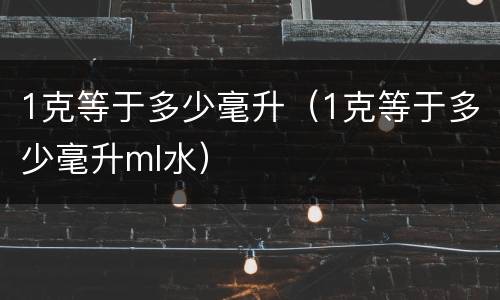 1克等于多少毫升（1克等于多少毫升ml水）