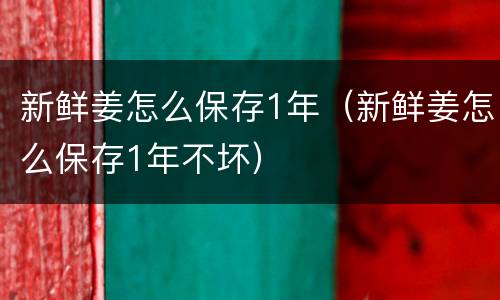 新鲜姜怎么保存1年（新鲜姜怎么保存1年不坏）
