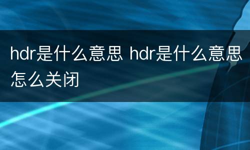 hdr是什么意思 hdr是什么意思怎么关闭