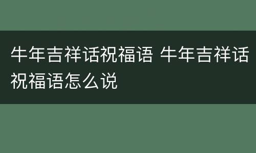 牛年吉祥话祝福语 牛年吉祥话祝福语怎么说