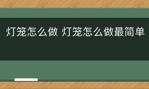 灯笼怎么做 灯笼怎么做最简单