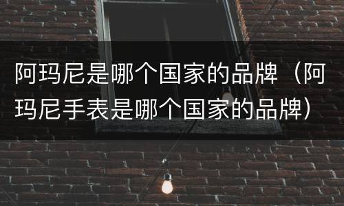 阿玛尼是哪个国家的品牌（阿玛尼手表是哪个国家的品牌）